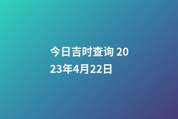 今日吉时查询 2023年4月22日